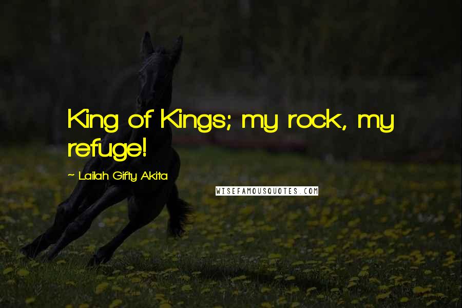Lailah Gifty Akita Quotes: King of Kings; my rock, my refuge!