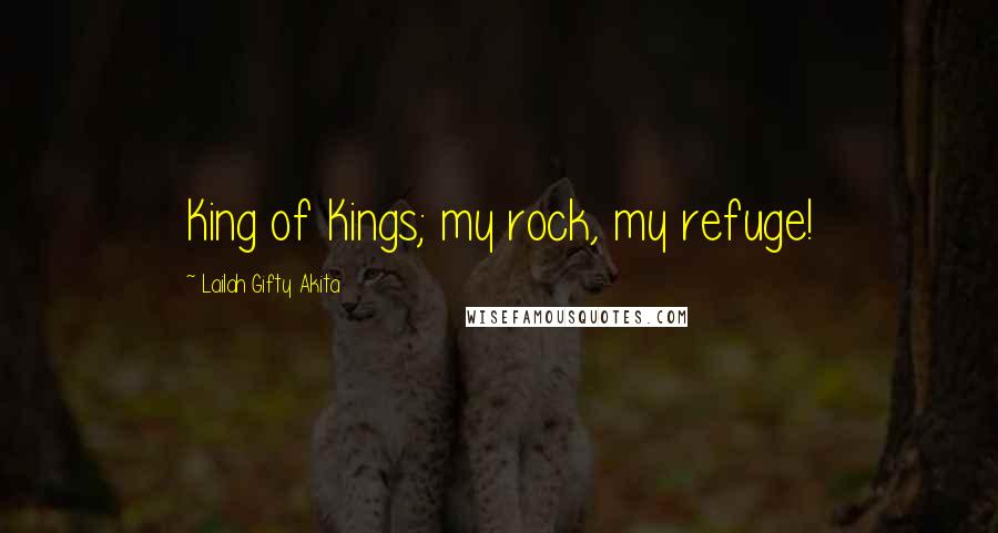 Lailah Gifty Akita Quotes: King of Kings; my rock, my refuge!