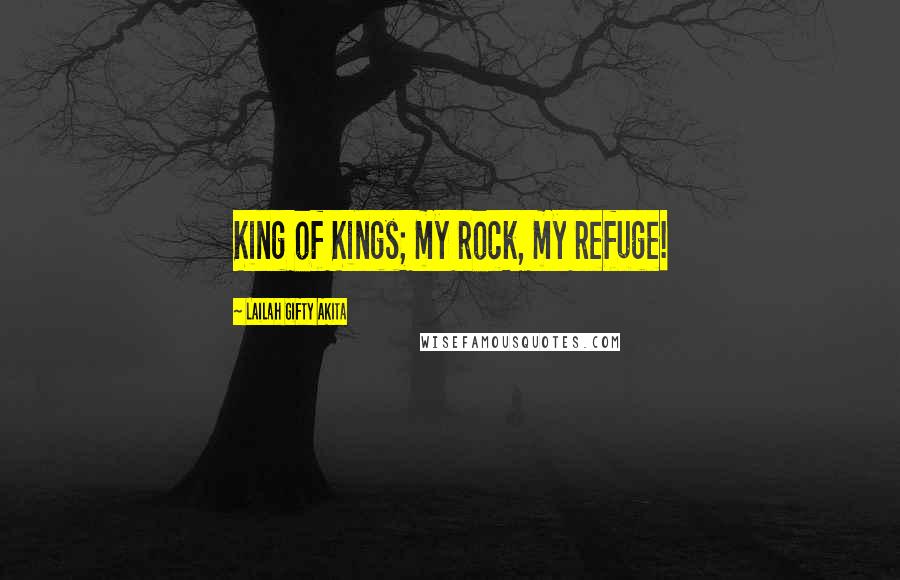Lailah Gifty Akita Quotes: King of Kings; my rock, my refuge!