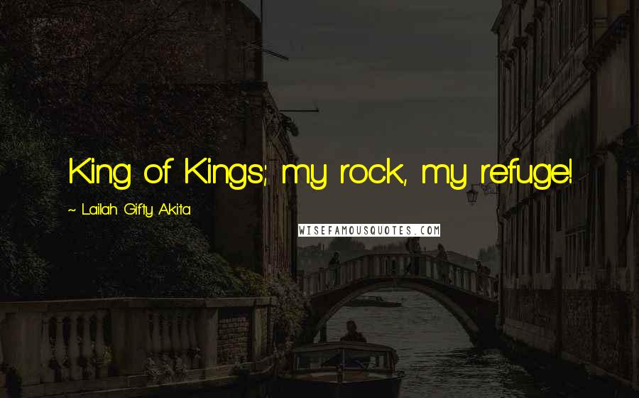 Lailah Gifty Akita Quotes: King of Kings; my rock, my refuge!