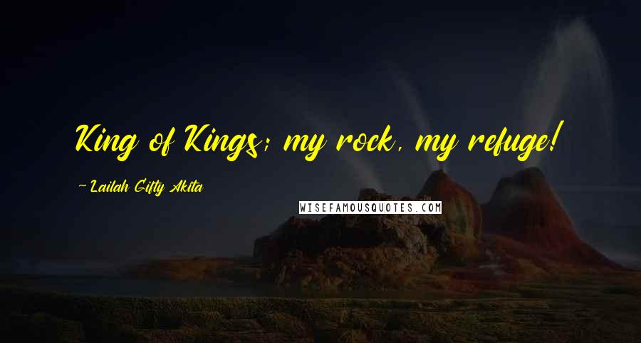 Lailah Gifty Akita Quotes: King of Kings; my rock, my refuge!