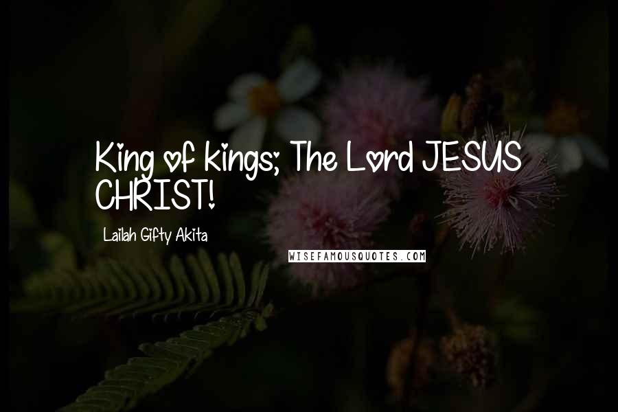 Lailah Gifty Akita Quotes: King of kings; The Lord JESUS CHRIST!