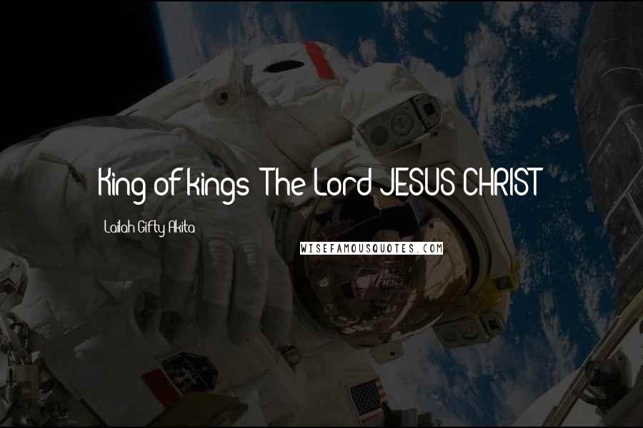 Lailah Gifty Akita Quotes: King of kings; The Lord JESUS CHRIST!