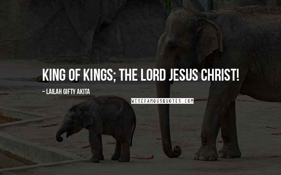 Lailah Gifty Akita Quotes: King of kings; The Lord JESUS CHRIST!