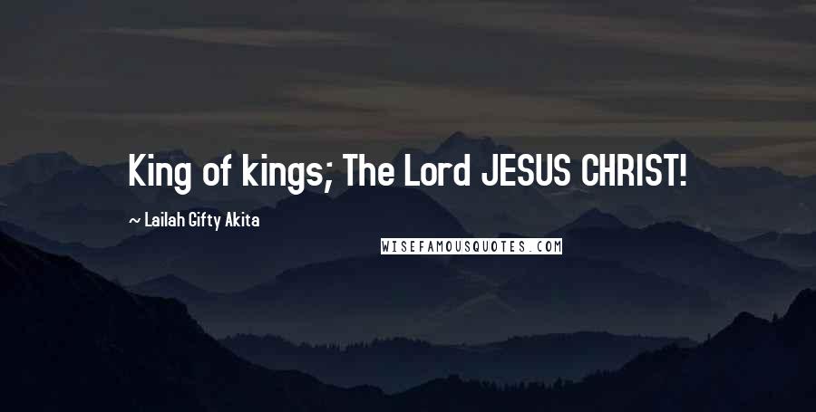 Lailah Gifty Akita Quotes: King of kings; The Lord JESUS CHRIST!
