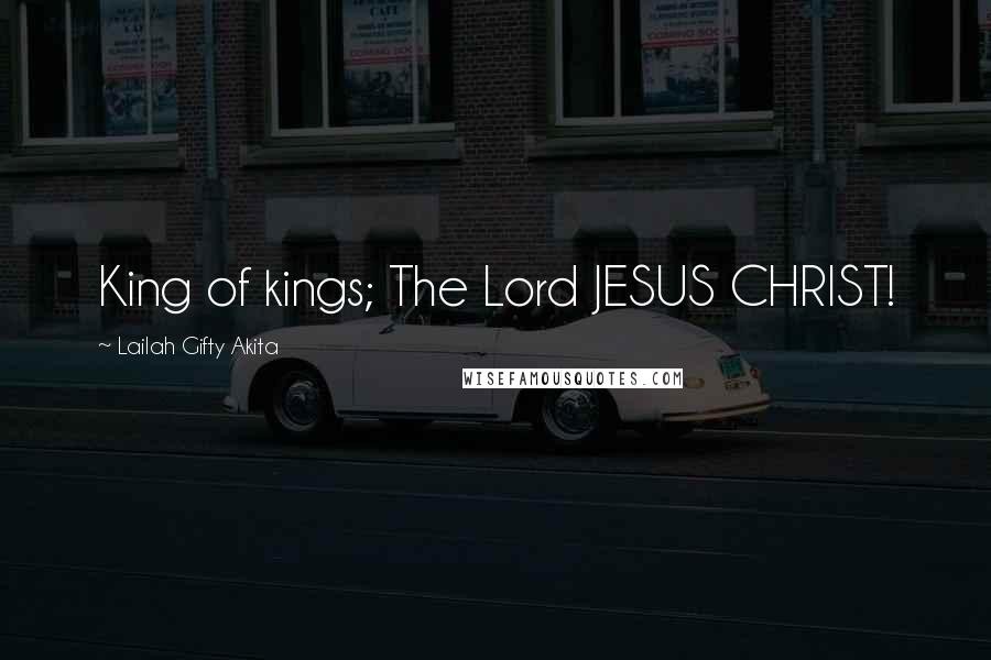 Lailah Gifty Akita Quotes: King of kings; The Lord JESUS CHRIST!