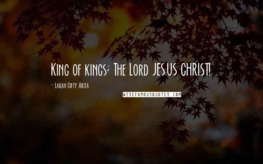 Lailah Gifty Akita Quotes: King of kings; The Lord JESUS CHRIST!