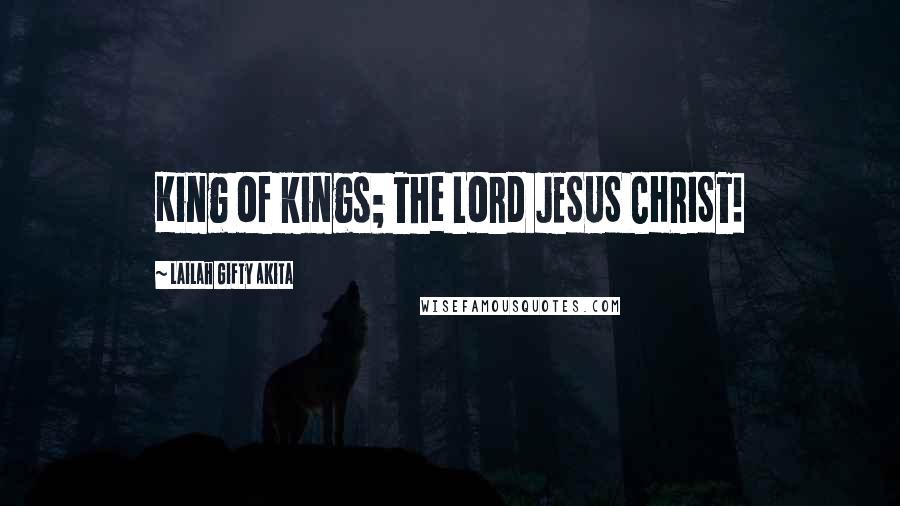 Lailah Gifty Akita Quotes: King of kings; The Lord JESUS CHRIST!