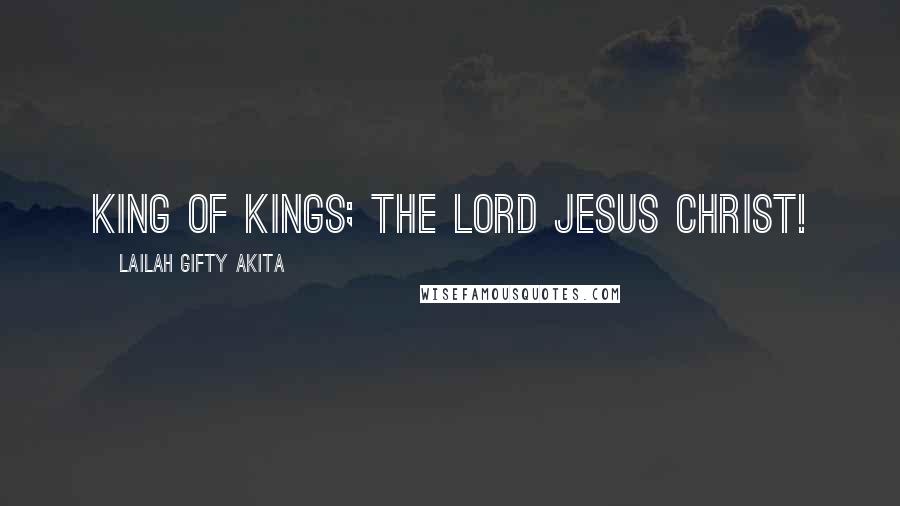 Lailah Gifty Akita Quotes: King of kings; The Lord JESUS CHRIST!