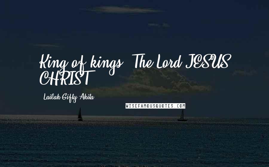 Lailah Gifty Akita Quotes: King of kings; The Lord JESUS CHRIST!