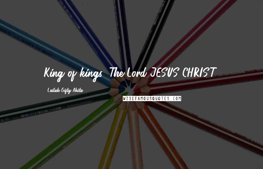 Lailah Gifty Akita Quotes: King of kings; The Lord JESUS CHRIST!