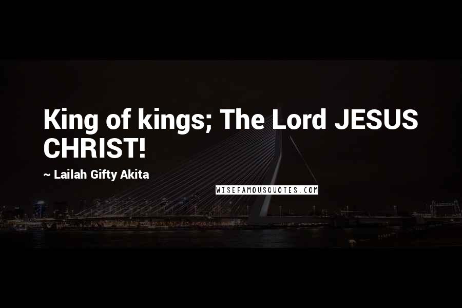Lailah Gifty Akita Quotes: King of kings; The Lord JESUS CHRIST!