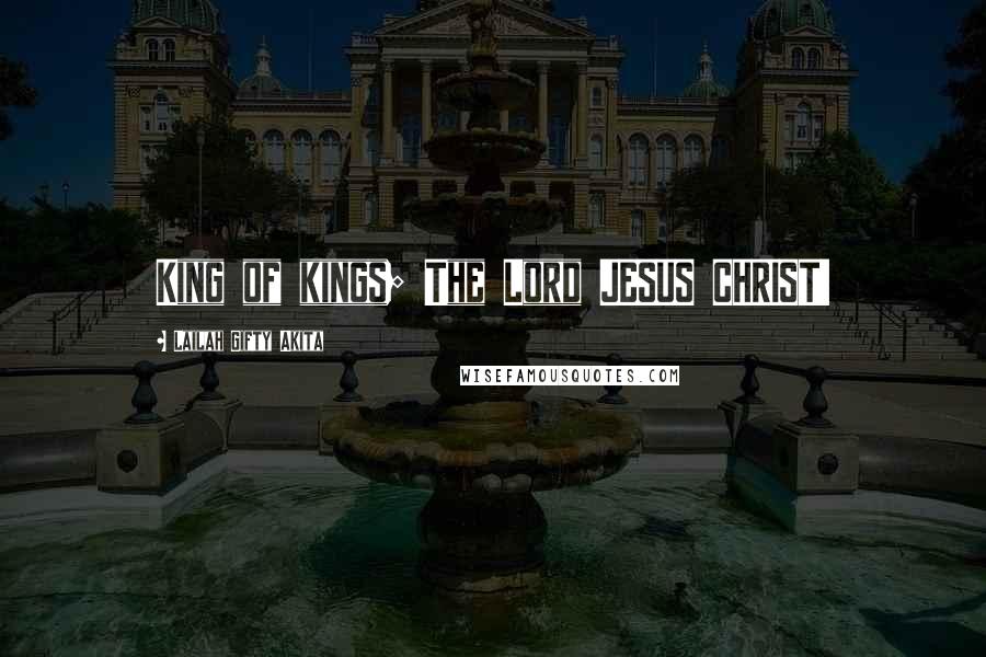 Lailah Gifty Akita Quotes: King of kings; The Lord JESUS CHRIST!