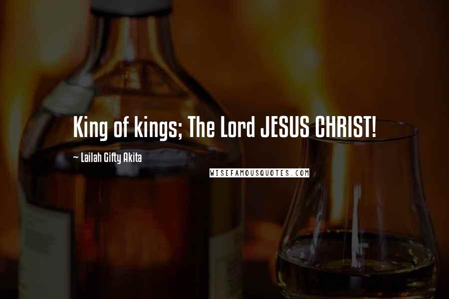 Lailah Gifty Akita Quotes: King of kings; The Lord JESUS CHRIST!