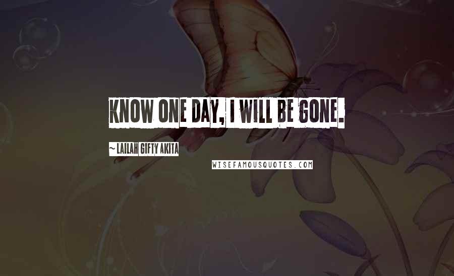 Lailah Gifty Akita Quotes: know one day, I will be gone.