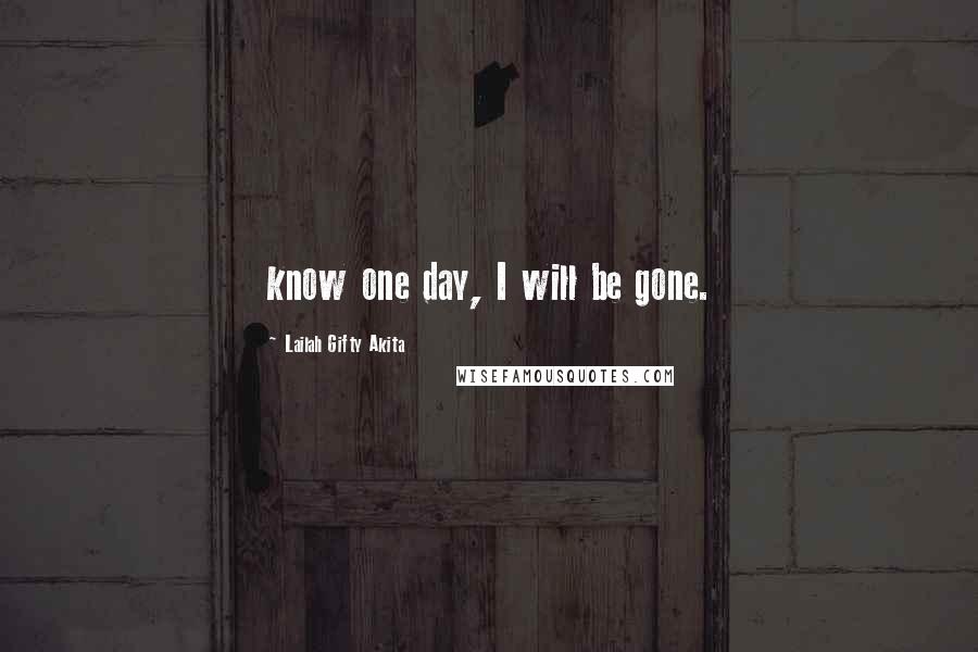 Lailah Gifty Akita Quotes: know one day, I will be gone.