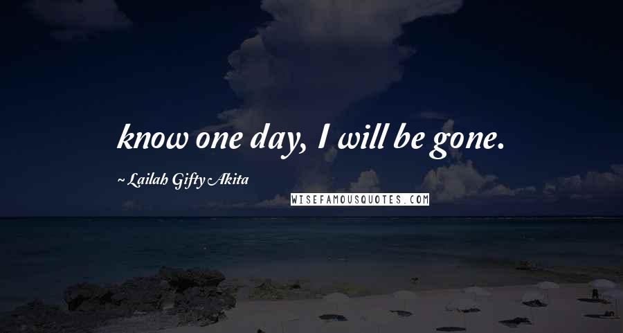 Lailah Gifty Akita Quotes: know one day, I will be gone.