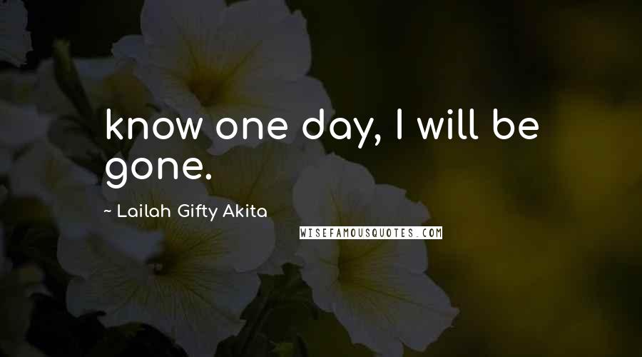 Lailah Gifty Akita Quotes: know one day, I will be gone.