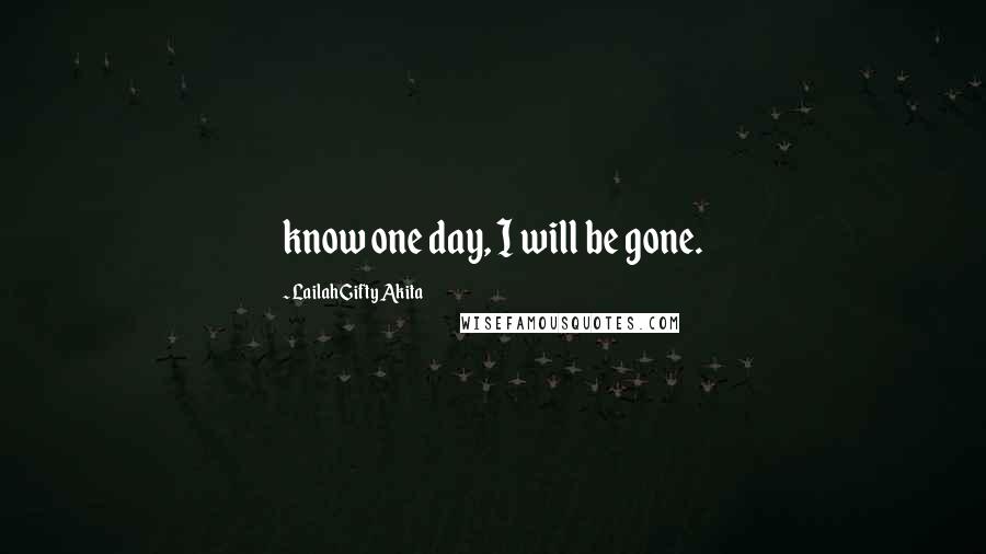 Lailah Gifty Akita Quotes: know one day, I will be gone.