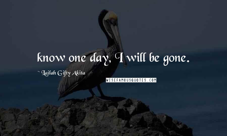 Lailah Gifty Akita Quotes: know one day, I will be gone.