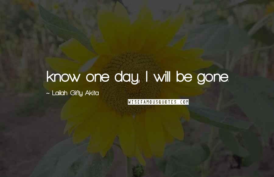 Lailah Gifty Akita Quotes: know one day, I will be gone.