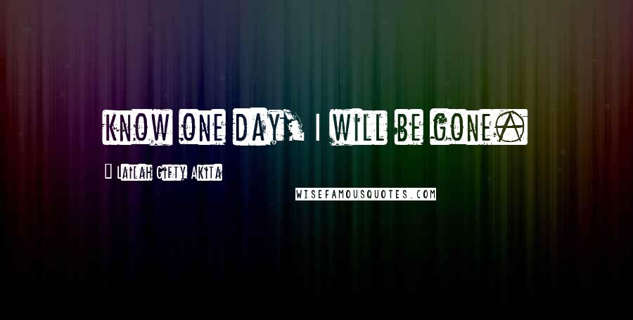 Lailah Gifty Akita Quotes: know one day, I will be gone.