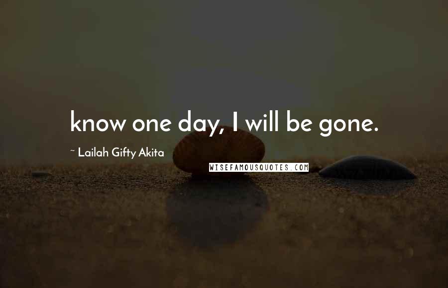 Lailah Gifty Akita Quotes: know one day, I will be gone.