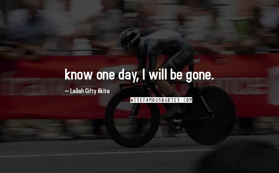 Lailah Gifty Akita Quotes: know one day, I will be gone.