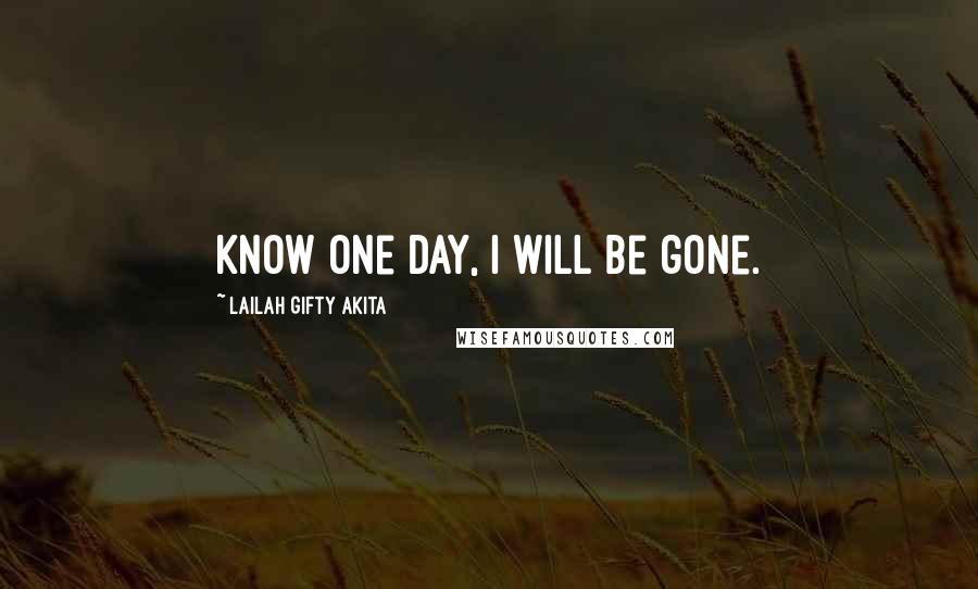 Lailah Gifty Akita Quotes: know one day, I will be gone.