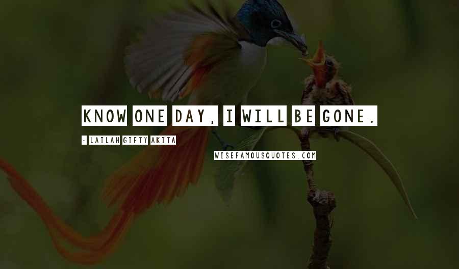 Lailah Gifty Akita Quotes: know one day, I will be gone.