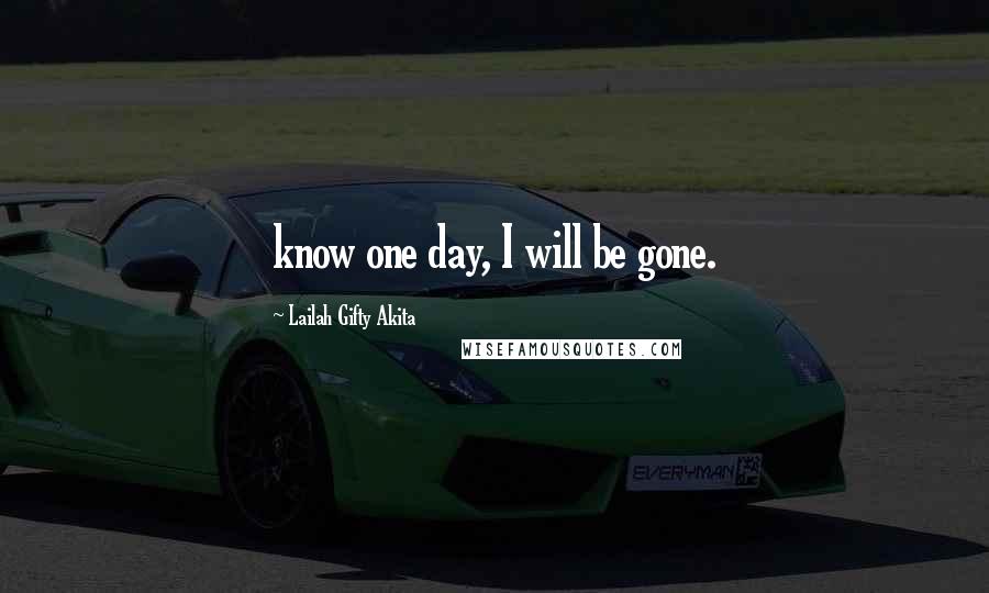 Lailah Gifty Akita Quotes: know one day, I will be gone.