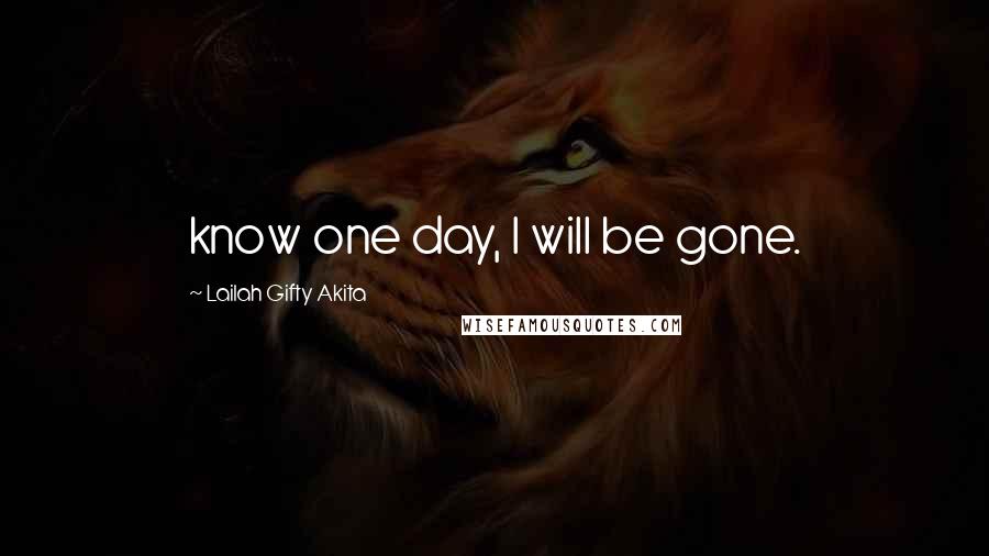 Lailah Gifty Akita Quotes: know one day, I will be gone.