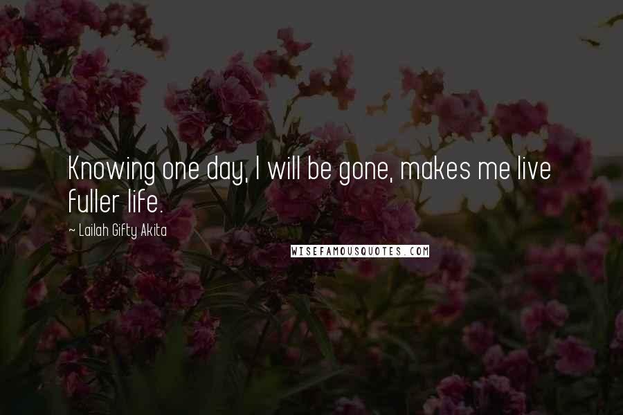 Lailah Gifty Akita Quotes: Knowing one day, I will be gone, makes me live fuller life.