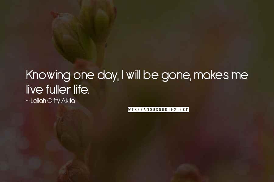 Lailah Gifty Akita Quotes: Knowing one day, I will be gone, makes me live fuller life.