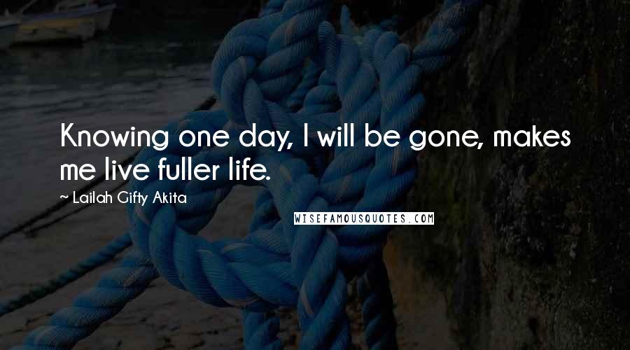 Lailah Gifty Akita Quotes: Knowing one day, I will be gone, makes me live fuller life.