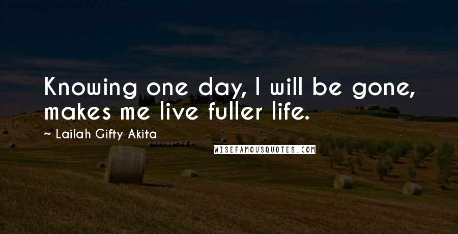 Lailah Gifty Akita Quotes: Knowing one day, I will be gone, makes me live fuller life.