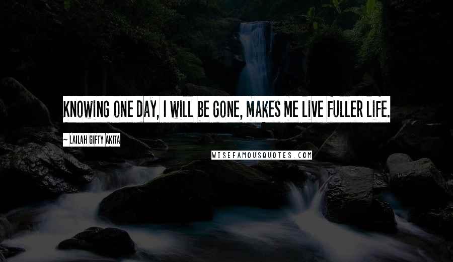 Lailah Gifty Akita Quotes: Knowing one day, I will be gone, makes me live fuller life.