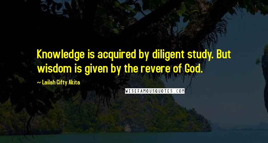 Lailah Gifty Akita Quotes: Knowledge is acquired by diligent study. But wisdom is given by the revere of God.