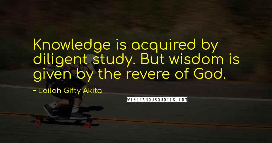 Lailah Gifty Akita Quotes: Knowledge is acquired by diligent study. But wisdom is given by the revere of God.