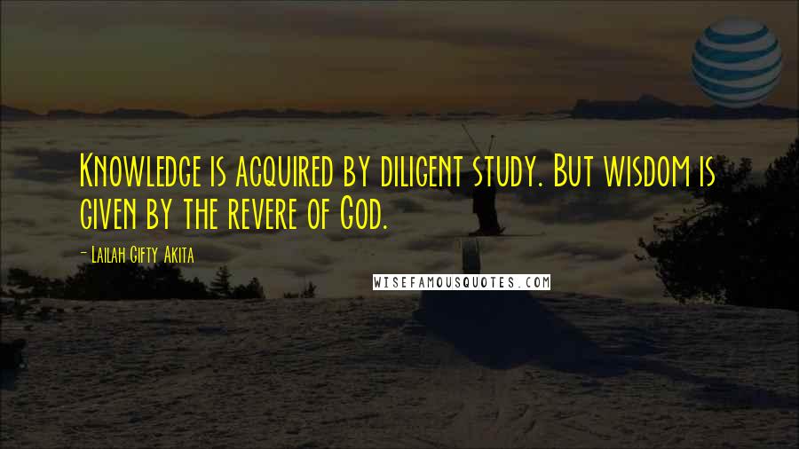 Lailah Gifty Akita Quotes: Knowledge is acquired by diligent study. But wisdom is given by the revere of God.