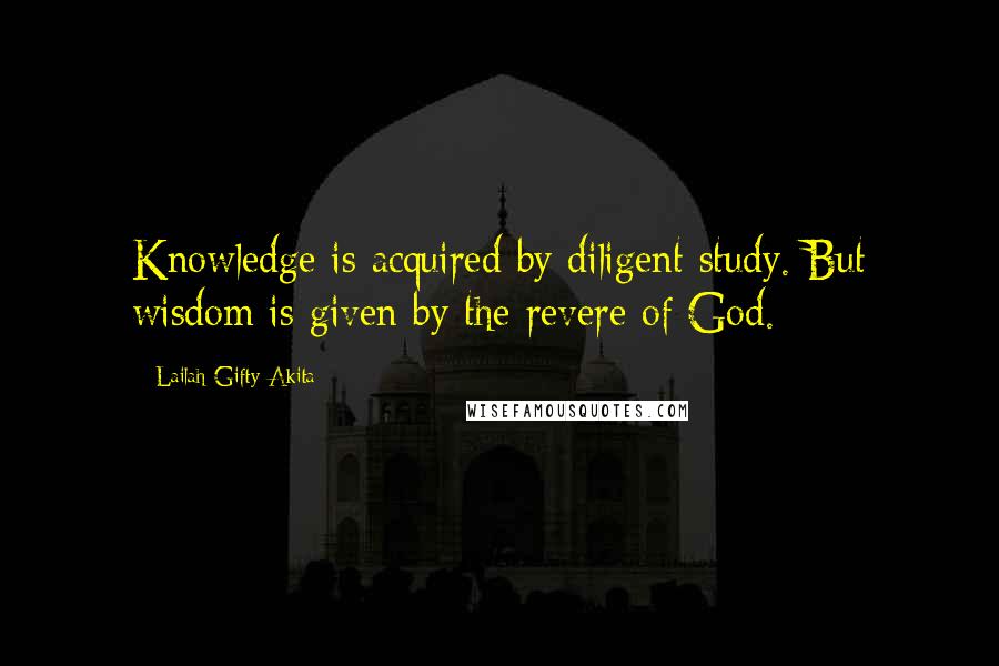 Lailah Gifty Akita Quotes: Knowledge is acquired by diligent study. But wisdom is given by the revere of God.