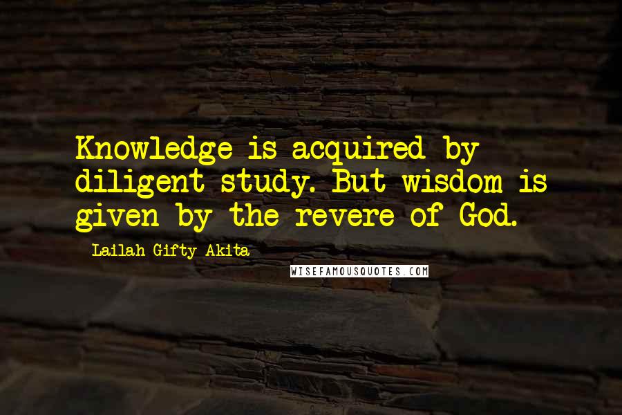 Lailah Gifty Akita Quotes: Knowledge is acquired by diligent study. But wisdom is given by the revere of God.