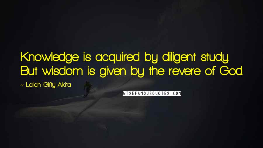 Lailah Gifty Akita Quotes: Knowledge is acquired by diligent study. But wisdom is given by the revere of God.