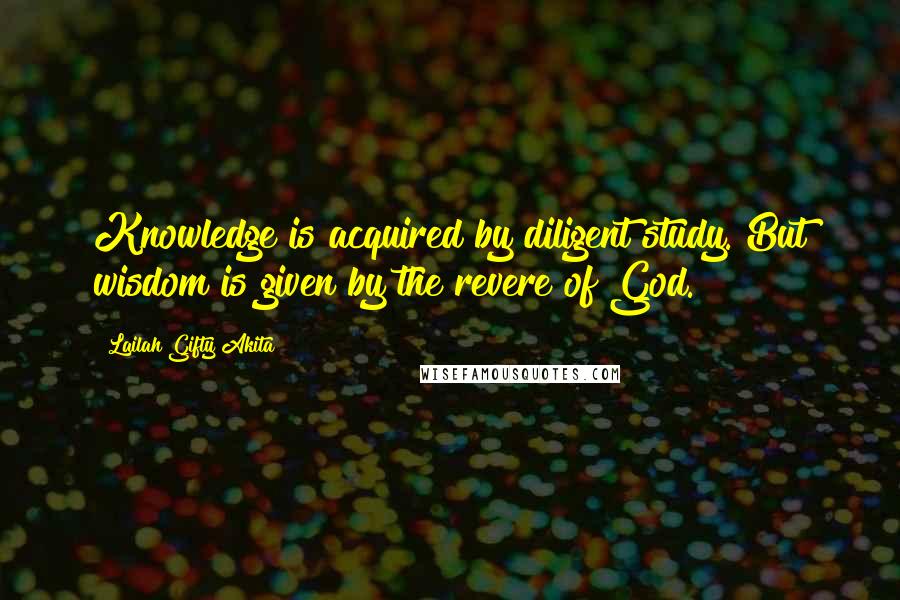 Lailah Gifty Akita Quotes: Knowledge is acquired by diligent study. But wisdom is given by the revere of God.