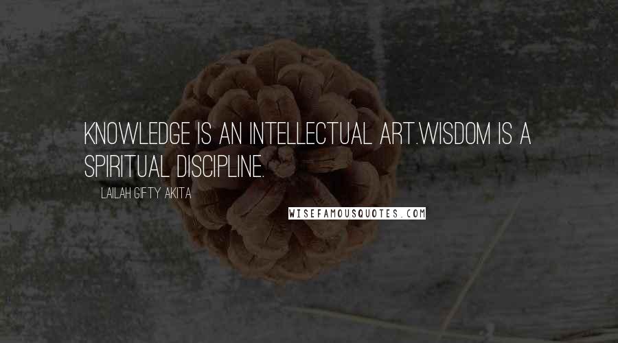 Lailah Gifty Akita Quotes: Knowledge is an intellectual art.Wisdom is a spiritual discipline.