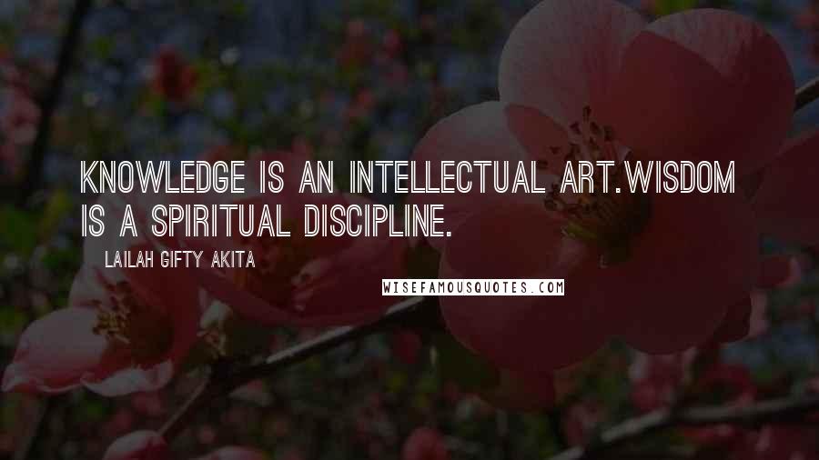 Lailah Gifty Akita Quotes: Knowledge is an intellectual art.Wisdom is a spiritual discipline.