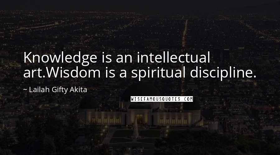 Lailah Gifty Akita Quotes: Knowledge is an intellectual art.Wisdom is a spiritual discipline.