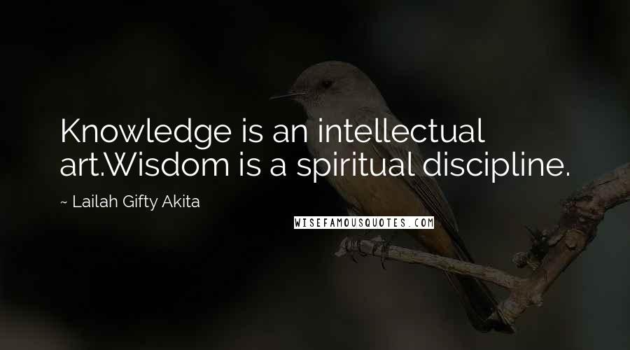 Lailah Gifty Akita Quotes: Knowledge is an intellectual art.Wisdom is a spiritual discipline.