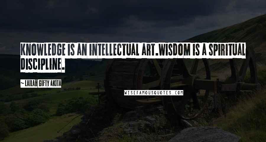 Lailah Gifty Akita Quotes: Knowledge is an intellectual art.Wisdom is a spiritual discipline.