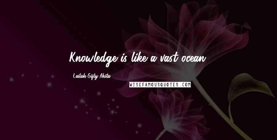 Lailah Gifty Akita Quotes: Knowledge is like a vast ocean.